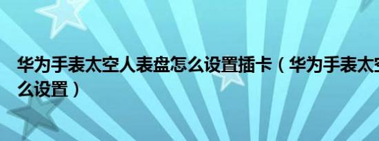 华为手表太空人表盘怎么设置插卡（华为手表太空人表盘怎么设置）