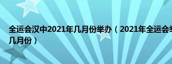 全运会汉中2021年几月份举办（2021年全运会举办时间在几月份）