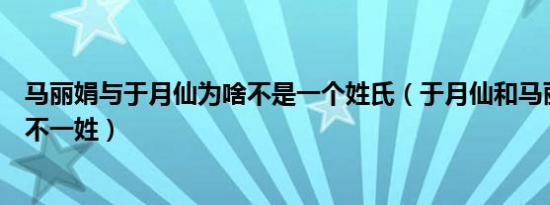 马丽娟与于月仙为啥不是一个姓氏（于月仙和马丽娟为什么不一姓）