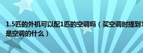 1.5匹的外机可以配1匹的空调吗（买空调时提到1匹2匹指的是空调的什么）