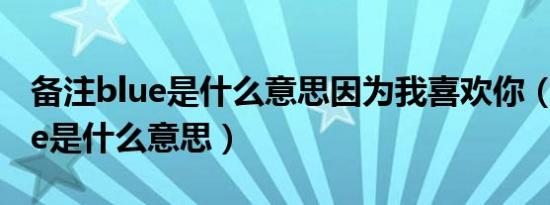 备注blue是什么意思因为我喜欢你（备注blue是什么意思）