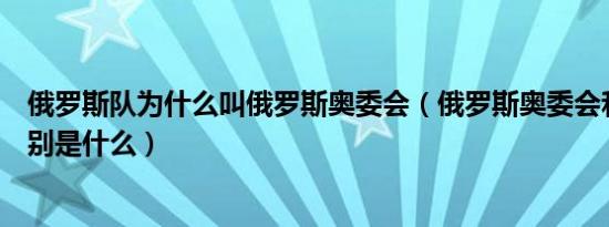 俄罗斯队为什么叫俄罗斯奥委会（俄罗斯奥委会和俄罗斯区别是什么）