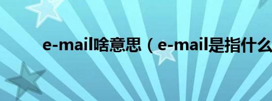 e-mail啥意思（e-mail是指什么）