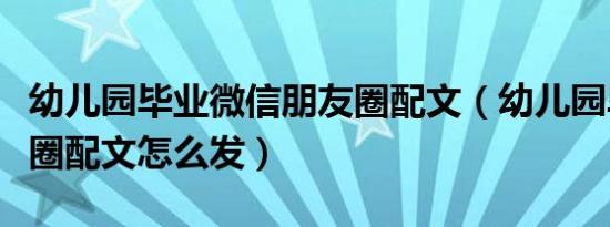 幼儿园毕业微信朋友圈配文（幼儿园毕业朋友圈配文怎么发）