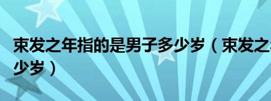 束发之年指的是男子多少岁（束发之年是指多少岁）