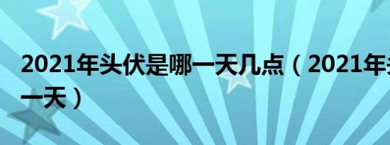 2021年头伏是哪一天几点（2021年头伏是哪一天）