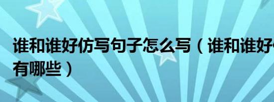 谁和谁好仿写句子怎么写（谁和谁好仿写句子有哪些）