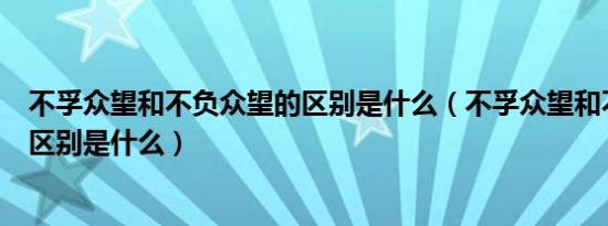 不孚众望和不负众望的区别是什么（不孚众望和不负众望的区别是什么）