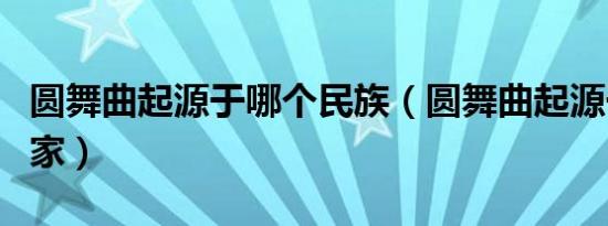 圆舞曲起源于哪个民族（圆舞曲起源于哪个国家）