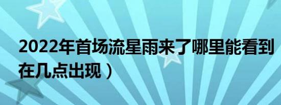 2022年首场流星雨来了哪里能看到（流星雨在几点出现）