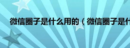 微信圈子是什么用的（微信圈子是什么）