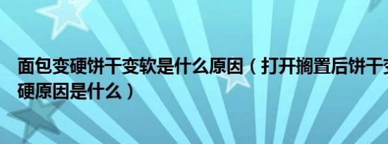 面包变硬饼干变软是什么原因（打开搁置后饼干变软面包变硬原因是什么）