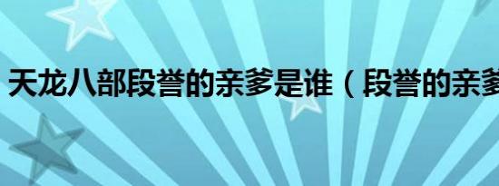 天龙八部段誉的亲爹是谁（段誉的亲爹是谁）