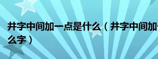 井字中间加一点是什么（井字中间加一点是什么字）