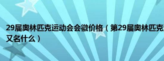 29届奥林匹克运动会会徽价格（第29届奥林匹克运动会会徽又名什么）