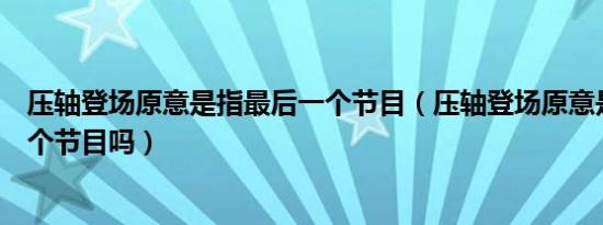 压轴登场原意是指最后一个节目（压轴登场原意是指最后一个节目吗）