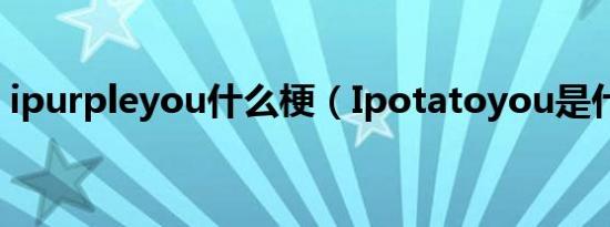 ipurpleyou什么梗（Ipotatoyou是什么梗）