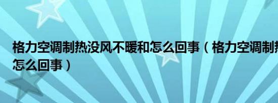 格力空调制热没风不暖和怎么回事（格力空调制热不暖和是怎么回事）