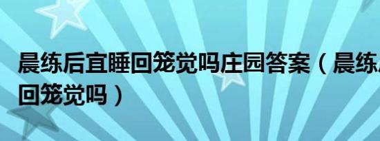 晨练后宜睡回笼觉吗庄园答案（晨练后适合睡回笼觉吗）