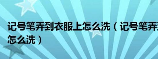 记号笔弄到衣服上怎么洗（记号笔弄到衣服上怎么洗）