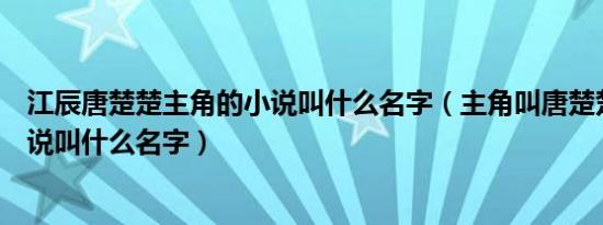 江辰唐楚楚主角的小说叫什么名字（主角叫唐楚楚江辰的小说叫什么名字）