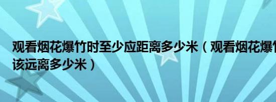 观看烟花爆竹时至少应距离多少米（观看烟花爆竹的时候应该远离多少米）
