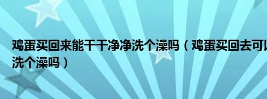 鸡蛋买回来能干干净净洗个澡吗（鸡蛋买回去可以干干净净洗个澡吗）