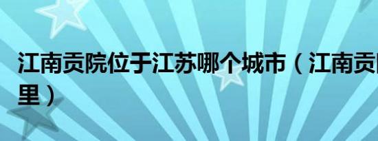 江南贡院位于江苏哪个城市（江南贡院位于哪里）