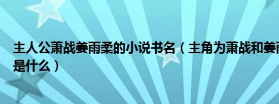 主人公萧战姜雨柔的小说书名（主角为萧战和姜雨柔的书名是什么）