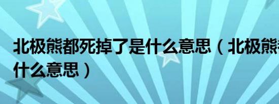 北极熊都死掉了是什么意思（北极熊都死了是什么意思）