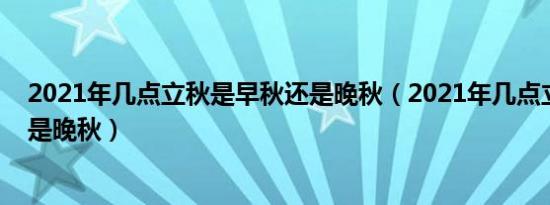 2021年几点立秋是早秋还是晚秋（2021年几点立秋早秋还是晚秋）