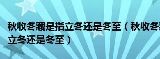 秋收冬藏是指立冬还是冬至（秋收冬藏开始于立冬还是冬至）