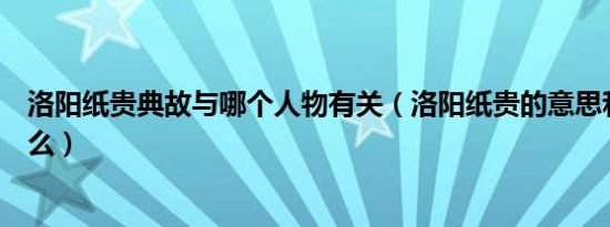 洛阳纸贵典故与哪个人物有关（洛阳纸贵的意思和典故是什么）