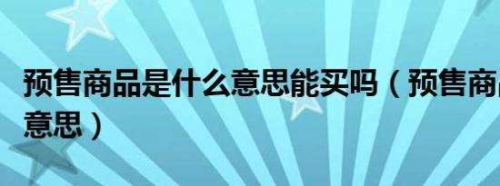 预售商品是什么意思能买吗（预售商品是什么意思）