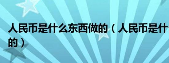 人民币是什么东西做的（人民币是什么材料做的）