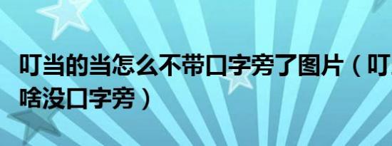 叮当的当怎么不带口字旁了图片（叮当的当为啥没口字旁）