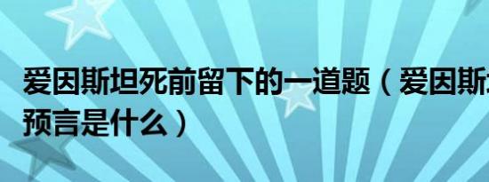 爱因斯坦死前留下的一道题（爱因斯坦的三大预言是什么）