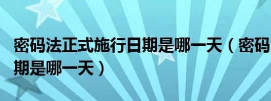 密码法正式施行日期是哪一天（密码法施行日期是哪一天）