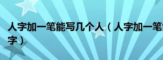 人字加一笔能写几个人（人字加一笔能写几个字）