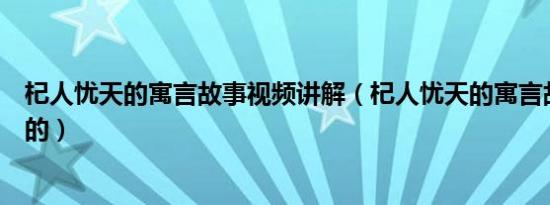 杞人忧天的寓言故事视频讲解（杞人忧天的寓言故事是怎样的）