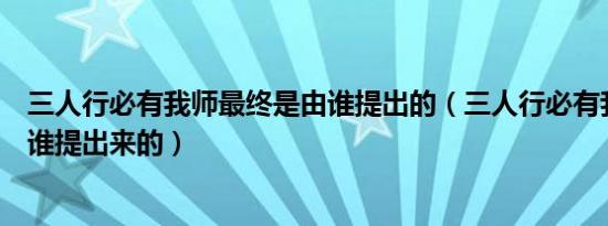 三人行必有我师最终是由谁提出的（三人行必有我师最早是谁提出来的）