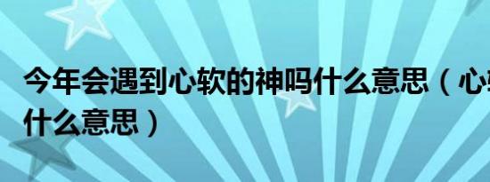 今年会遇到心软的神吗什么意思（心软的神是什么意思）