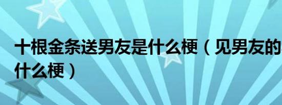 十根金条送男友是什么梗（见男友的小tips是什么梗）