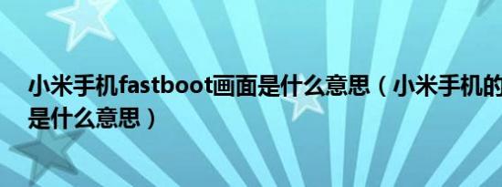 小米手机fastboot画面是什么意思（小米手机的Fastboot是什么意思）