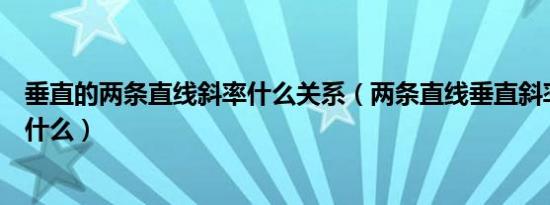 垂直的两条直线斜率什么关系（两条直线垂直斜率的关系是什么）