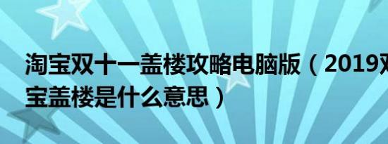 淘宝双十一盖楼攻略电脑版（2019双十一淘宝盖楼是什么意思）