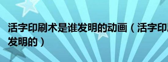 活字印刷术是谁发明的动画（活字印刷术是谁发明的）