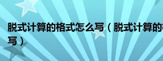 脱式计算的格式怎么写（脱式计算的格式怎么写）