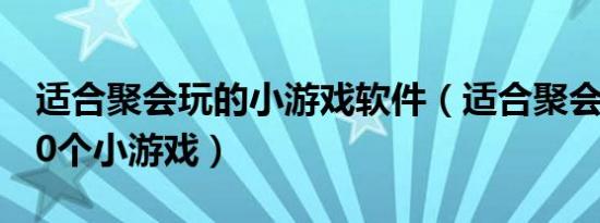 适合聚会玩的小游戏软件（适合聚会时玩的40个小游戏）