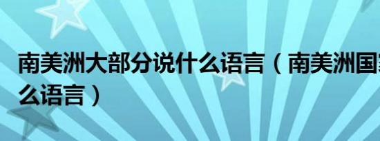 南美洲大部分说什么语言（南美洲国家都说什么语言）